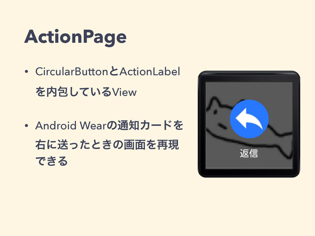 ActionPage
• CircularButtonͱActionLabel
Λ಺แ͍ͯ͠ΔView
• Android Wearͷ௨஌ΧʔυΛ
ӈʹૹͬͨͱ͖ͷը໘Λ࠶ݱ
Ͱ͖Δ
