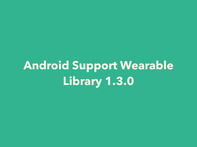 Android Support Wearable
Library 1.3.0
