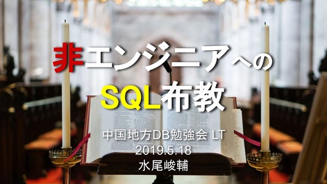 非エンジニアへの 
SQL布教 
中国地方DB勉強会 LT
2019.5.18
水尾峻輔
