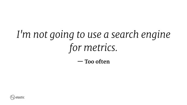 I'm not going to use a search engine
for metrics.
— Too often
