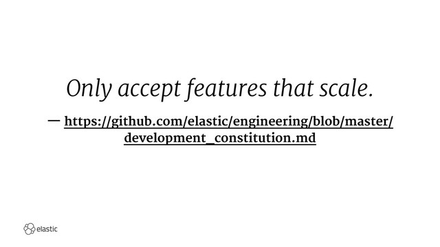Only accept features that scale.
— https://github.com/elastic/engineering/blob/master/
development_constitution.md
