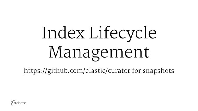 Index Lifecycle
Management
https://github.com/elastic/curator for snapshots
