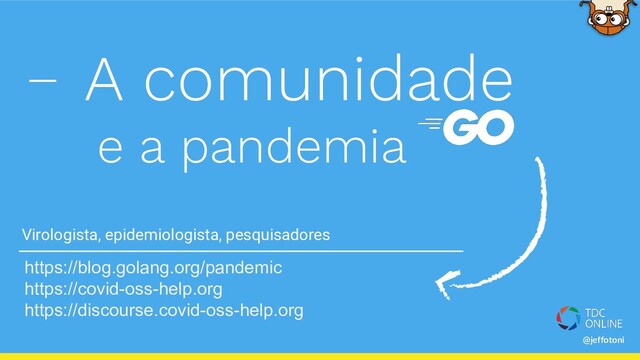 @jeffotoni
A comunidade
e a pandemia
https://blog.golang.org/pandemic
https://covid-oss-help.org
https://discourse.covid-oss-help.org
Virologista, epidemiologista, pesquisadores

