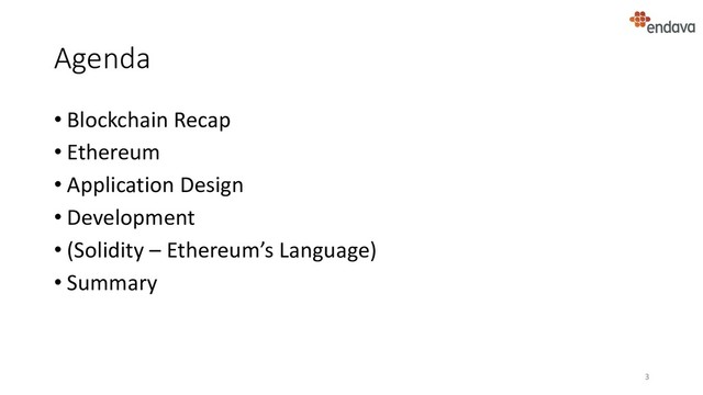 Agenda
• Blockchain Recap
• Ethereum
• Application Design
• Development
• (Solidity – Ethereum’s Language)
• Summary
3
