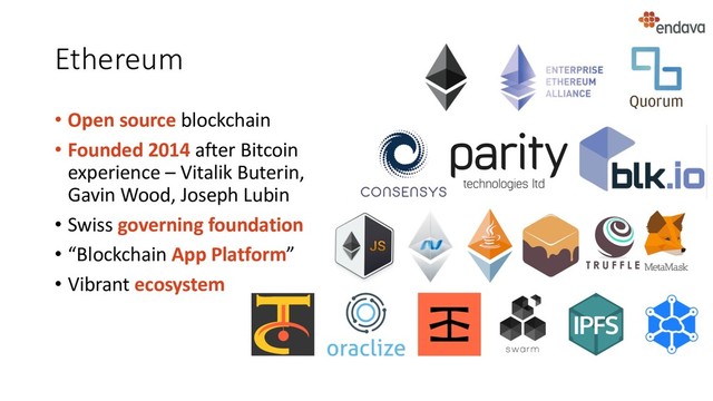 Ethereum
• Open source blockchain
• Founded 2014 after Bitcoin
experience – Vitalik Buterin,
Gavin Wood, Joseph Lubin
• Swiss governing foundation
• “Blockchain App Platform”
• Vibrant ecosystem
