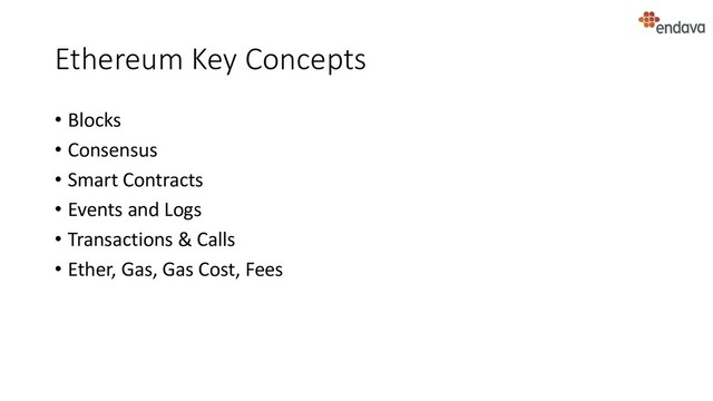Ethereum Key Concepts
• Blocks
• Consensus
• Smart Contracts
• Events and Logs
• Transactions & Calls
• Ether, Gas, Gas Cost, Fees
