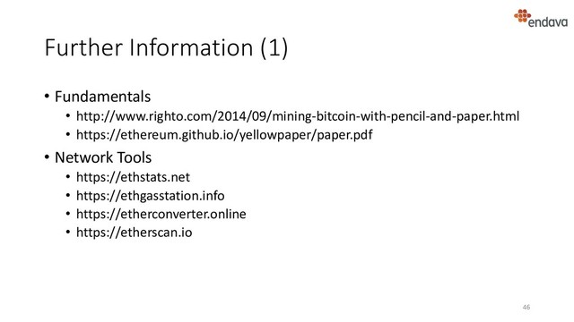 Further Information (1)
• Fundamentals
• http://www.righto.com/2014/09/mining-bitcoin-with-pencil-and-paper.html
• https://ethereum.github.io/yellowpaper/paper.pdf
• Network Tools
• https://ethstats.net
• https://ethgasstation.info
• https://etherconverter.online
• https://etherscan.io
46

