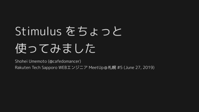 Stimulus をちょっと
使ってみました
Shohei Umemoto (@cafedomancer)
Rakuten Tech Sapporo WEBエンジニア MeetUp＠札幌 #5 (June 27, 2019)
