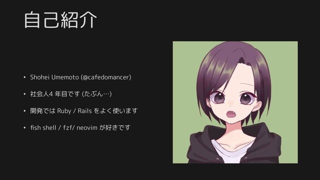 自己紹介
• Shohei Umemoto (@cafedomancer)
• 社会人4 年目です (たぶん…)
• 開発では Ruby / Rails をよく使います
• ﬁsh shell / fzf/ neovim が好きです
