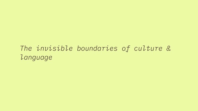 The invisible boundaries of culture &
language
