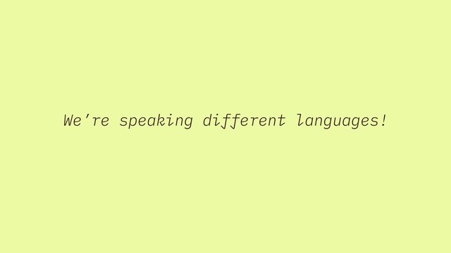 We’re speaking different languages!
