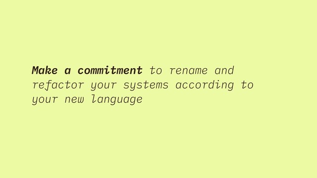 Make a commitment to rename and
refactor your systems according to
your new language
