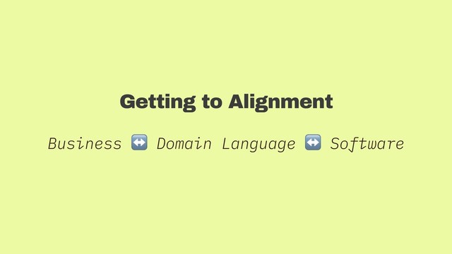 Getting to Alignment
Business ↔ Domain Language ↔ Software
