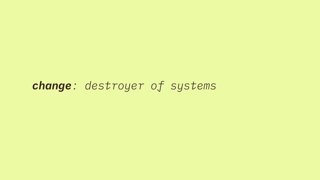 change: destroyer of systems
