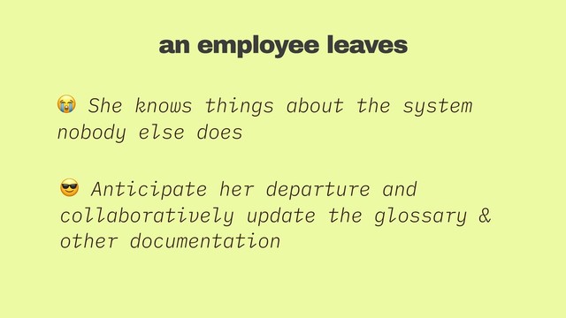 an employee leaves
 She knows things about the system
nobody else does
 Anticipate her departure and
collaboratively update the glossary &
other documentation
