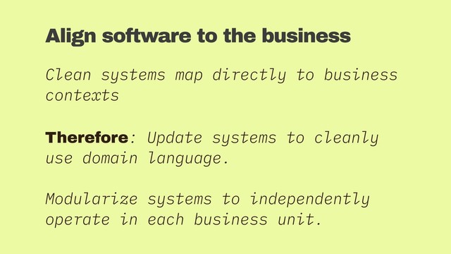 Align software to the business
Clean systems map directly to business
contexts
Therefore: Update systems to cleanly
use domain language.
Modularize systems to independently
operate in each business unit.
