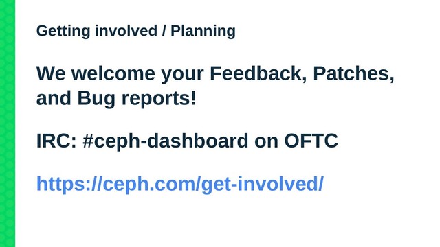 Getting involved / Planning
We welcome your Feedback, Patches,
and Bug reports!
IRC: #ceph-dashboard on OFTC
https://ceph.com/get-involved/

