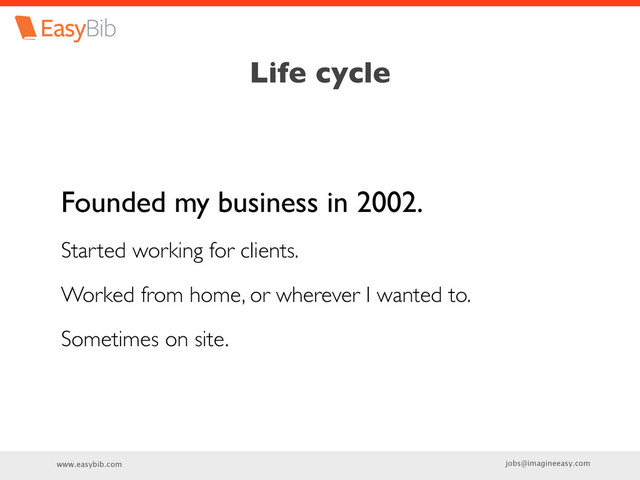 www.easybib.com jobs@imagineeasy.com
Life cycle
Founded my business in 2002.
Started working for clients.
Worked from home, or wherever I wanted to.
Sometimes on site.
