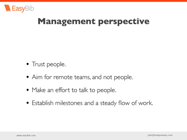 www.easybib.com jobs@imagineeasy.com
Management perspective
• Trust people.
• Aim for remote teams, and not people.
• Make an effort to talk to people.
• Establish milestones and a steady ﬂow of work.
