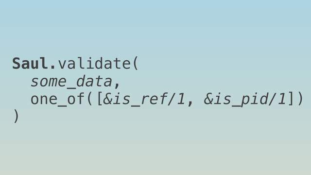 Saul.validate(
some_data,
one_of([&is_ref/1, &is_pid/1])
)
