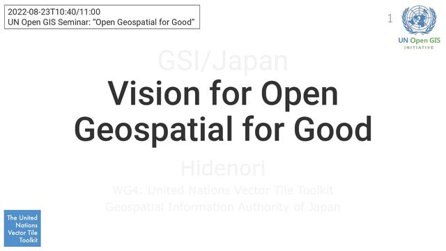 GSI/Japan
Vision for Open
Geospatial for Good
Hidenori
WG4: United Nations Vector Tile Toolkit
Geospatial Information Authority of Japan
2022-08-23T10:40/11:00
UN Open GIS Seminar: “Open Geospatial for Good”
1
