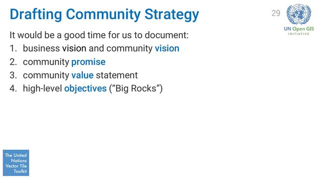 Drafting Community Strategy
It would be a good time for us to document:
1. business vision and community vision
2. community promise
3. community value statement
4. high-level objectives (“Big Rocks”)
29
