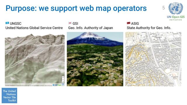 Purpose: we support web map operators
🇺🇳‍ UNGSC
United Nations Global Service Centre
🇯🇵‍ GSI
Geo. Info. Authority of Japan
🇦🇱‍ ASIG
State Authority for Geo. Info.
5
