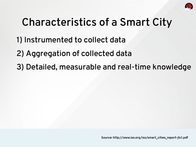 1) Instrumented to collect data
2) Aggregation of collected data
3) Detailed, measurable and real-time knowledge
Characteristics of a Smart City
Source: http://www.iso.org/iso/smart_cities_report-jtc1.pdf
