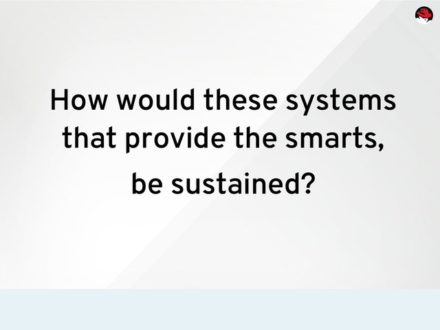 How would these systems
that provide the smarts,
be sustained?
