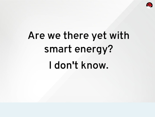 Are we there yet with
smart energy?
I don't know.
