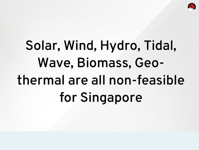 Solar, Wind, Hydro, Tidal,
Wave, Biomass, Geo-
thermal are all non-feasible
for Singapore
