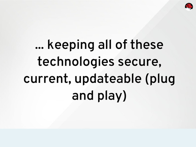 ... keeping all of these
technologies secure,
current, updateable (plug
and play)
