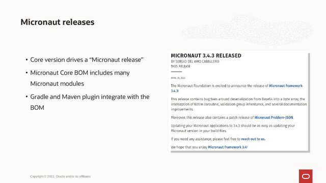 Micronaut releases
Copyright © 2022, Oracle and/or its affiliates
• Core version drives a “Micronaut release”
• Micronaut Core BOM includes many
Micronaut modules
• Gradle and Maven plugin integrate with the
BOM
