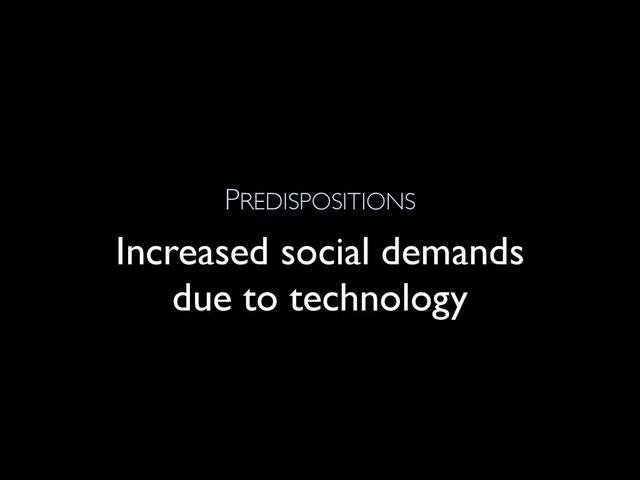 PREDISPOSITIONS
Increased social demands
due to technology
