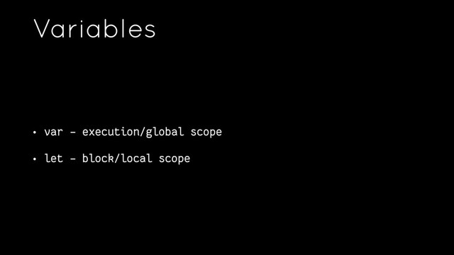 Variables
• var - execution/global scope
• let - block/local scope
