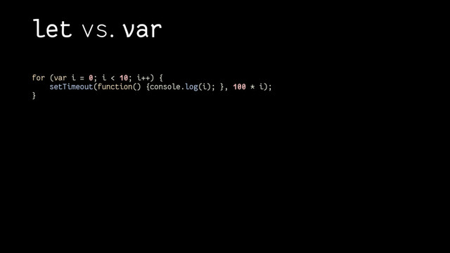 let vs. var
for (var i = 0; i < 10; i++) {
setTimeout(function() {console.log(i); }, 100 * i);
}
