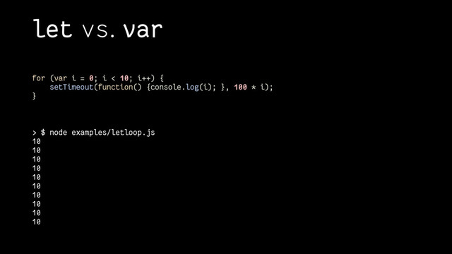 let vs. var
for (var i = 0; i < 10; i++) {
setTimeout(function() {console.log(i); }, 100 * i);
}
> $ node examples/letloop.js
10
10
10
10
10
10
10
10
10
10
