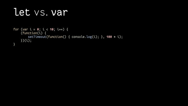 let vs. var
for (var i = 0; i < 10; i++) {
(function(i) {
setTimeout(function() { console.log(i); }, 100 * i);
})(i);
}
