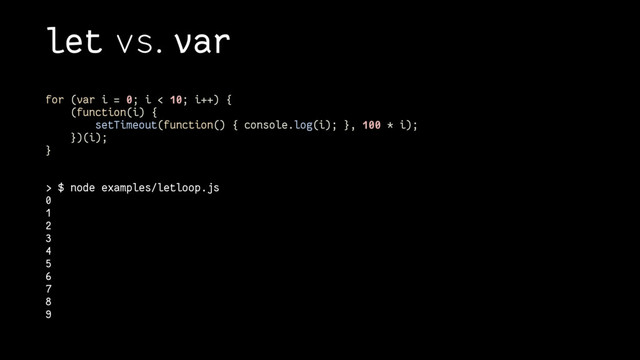 let vs. var
for (var i = 0; i < 10; i++) {
(function(i) {
setTimeout(function() { console.log(i); }, 100 * i);
})(i);
}
> $ node examples/letloop.js
0
1
2
3
4
5
6
7
8
9
