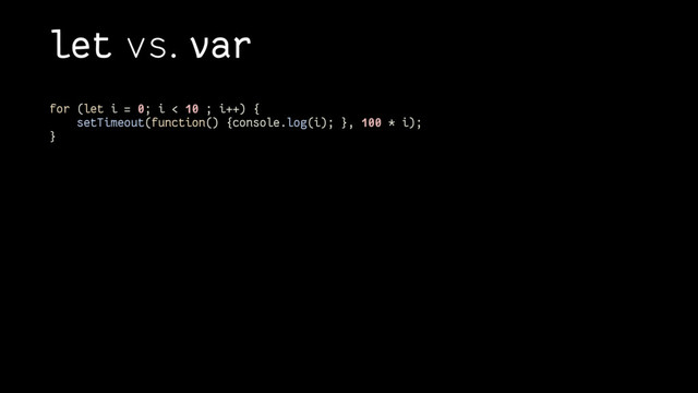 let vs. var
for (let i = 0; i < 10 ; i++) {
setTimeout(function() {console.log(i); }, 100 * i);
}
