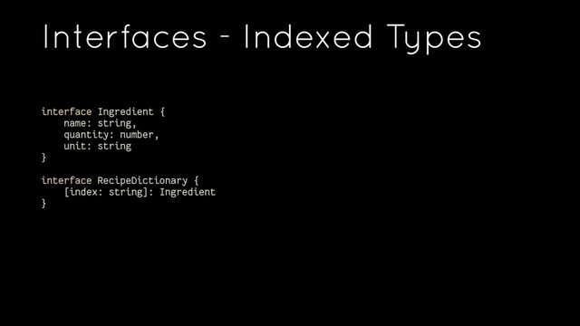 Interfaces - Indexed Types
interface Ingredient {
name: string,
quantity: number,
unit: string
}
interface RecipeDictionary {
[index: string]: Ingredient
}
