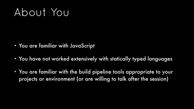 About You
• You are familiar with JavaScript
• You have not worked extensively with statically typed languages
• You are familiar with the build pipeline tools appropriate to your
projects or environment (or are willing to talk after the session)
