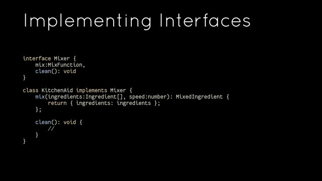 Implementing Interfaces
interface Mixer {
mix:MixFunction,
clean(): void
}
class KitchenAid implements Mixer {
mix(ingredients:Ingredient[], speed:number): MixedIngredient {
return { ingredients: ingredients };
};
clean(): void {
//
}
}
