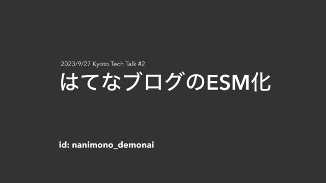 ͸ͯͳϒϩάͷESMԽ
id: nanimono_demonai
2023/9/27 Kyoto Tech Talk #2
