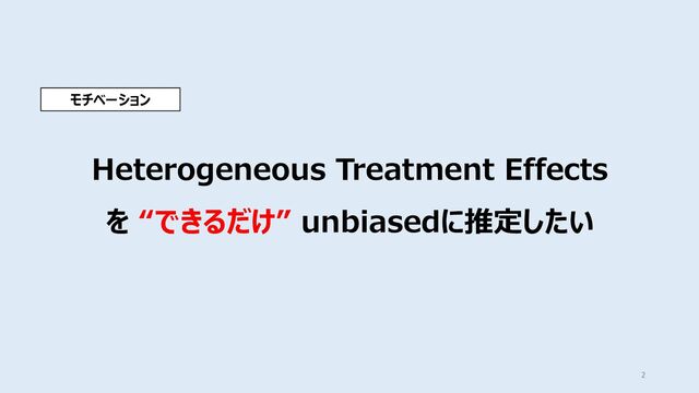 Heterogeneous Treatment Effects
を “できるだけ” unbiasedに推定したい
2
モチベーション
