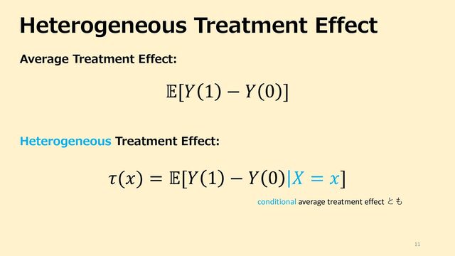Heterogeneous Treatment Effect
11
Average Treatment Effect:
Heterogeneous Treatment Effect:
![# 1 − # 0 ]
((*) = ![# 1 − # 0 |. = *]
conditional average treatment effect とも
