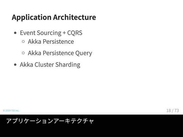 Application Architecture
Event Sourcing + CQRS
Akka Persistence
Akka Persistence Query
Akka Cluster Sharding
© 2019 TIS Inc.
アプリケーションアーキテクチャ
18 / 73
