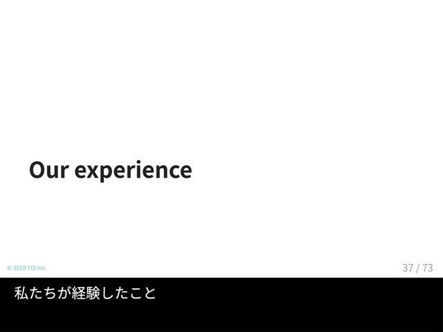 Our experience
© 2019 TIS Inc.
私たちが経験したこと
37 / 73
