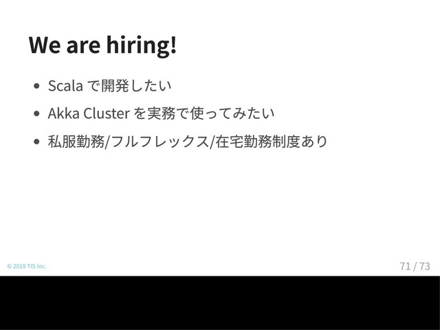 We are hiring!
Scala で開発したい
Akka Cluster を実務で使ってみたい
私服勤務/フルフレックス/在宅勤務制度あり
© 2019 TIS Inc. 71 / 73

