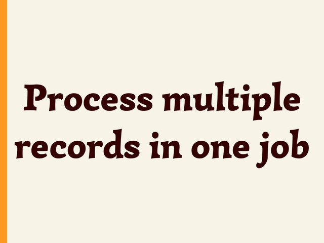 Process multiple
records in one job

